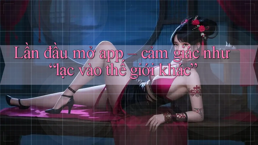 Lần đầu mở app – cảm giác như “lạc vào thế giới khác” Lần đầu mở app – cảm giác như “lạc vào thế giới khác”