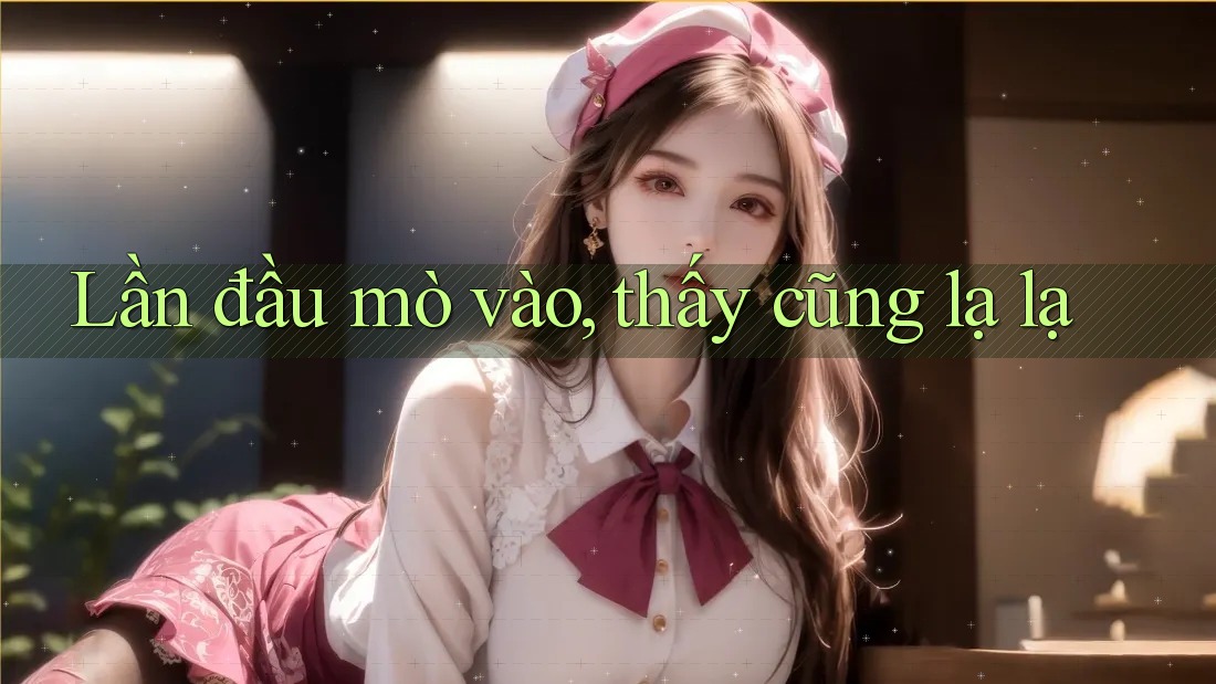 Lần đầu mò vào, thấy cũng lạ lạ Lần đầu mò vào, thấy cũng lạ lạ