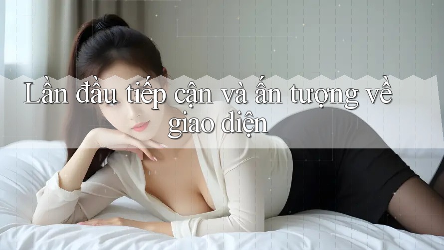 Lần đầu tiếp cận và ấn tượng về giao diện Lần đầu tiếp cận và ấn tượng về giao diện