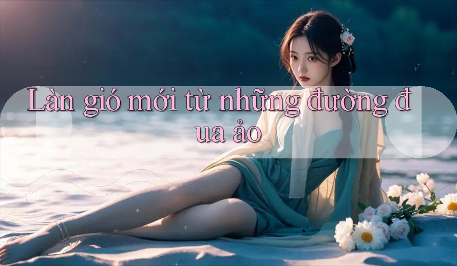 Làn gió mới từ những đường đua ảo