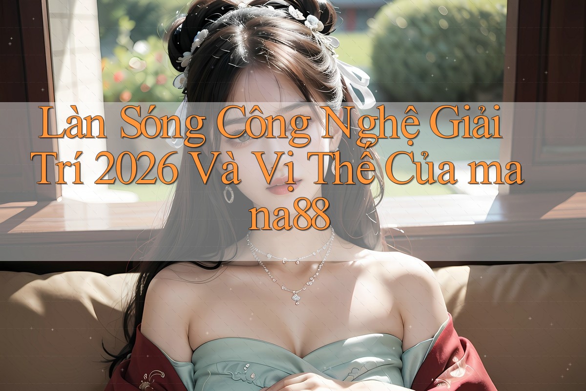 Làn Sóng Công Nghệ Giải Trí 2026 Và Vị Thế Của mana88 Làn Sóng Công Nghệ Giải Trí 2026 Và Vị Thế Của mana88
