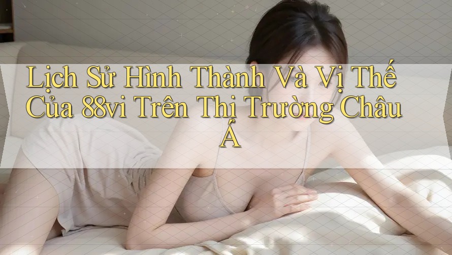 Lịch Sử Hình Thành Và Vị Thế Của 88vi Trên Thị Trường Châu Á