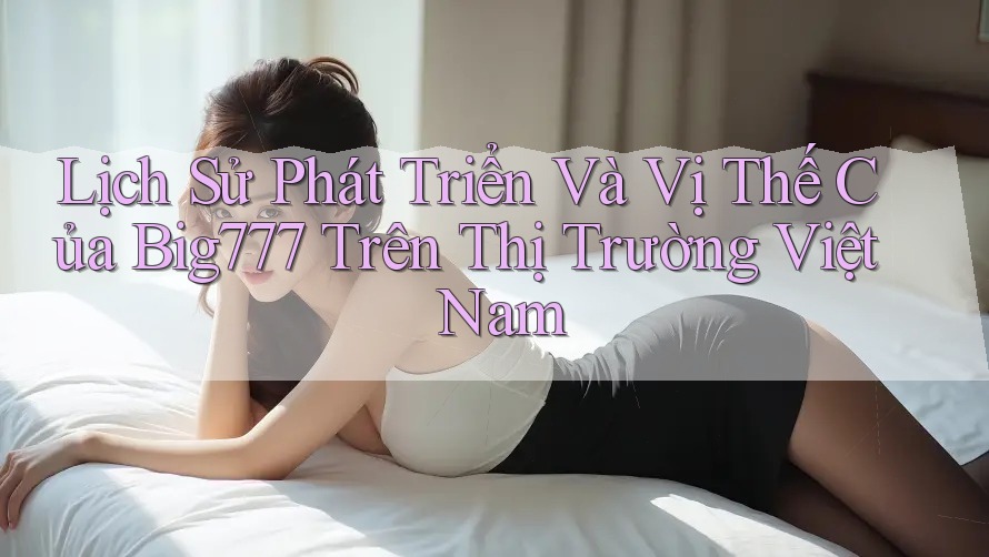 Lịch Sử Phát Triển Và Vị Thế Của Big777 Trên Thị Trường Việt Nam