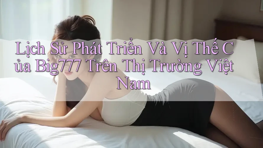 Lịch Sử Phát Triển Và Vị Thế Của Big777 Trên Thị Trường Việt Nam Lịch Sử Phát Triển Và Vị Thế Của Big777 Trên Thị Trường Việt Nam