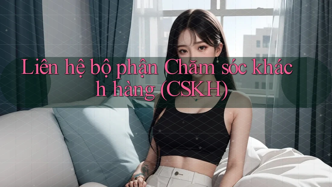 Liên hệ bộ phận Chăm sóc khách hàng (CSKH)