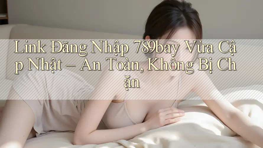 Link Đăng Nhập 789bay Vừa Cập Nhật – An Toàn, Không Bị Chặn Link Đăng Nhập 789bay Vừa Cập Nhật – An Toàn, Không Bị Chặn