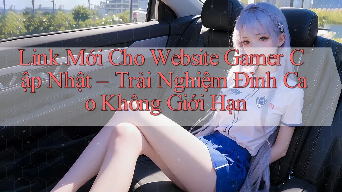Link Mới Cho Website Gamer Cập Nhật – Trải Nghiệm Đỉnh Cao Không Giới Hạn
