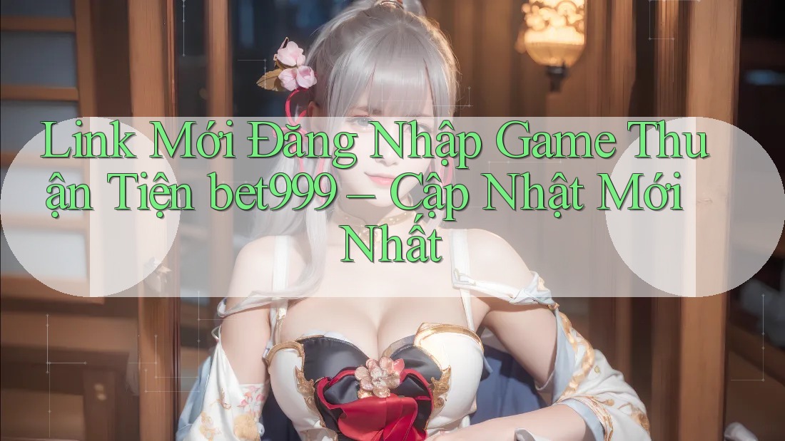 Link Mới Đăng Nhập Game Thuận Tiện bet999 – Cập Nhật Mới Nhất Link Mới Đăng Nhập Game Thuận Tiện bet999 – Cập Nhật Mới Nhất