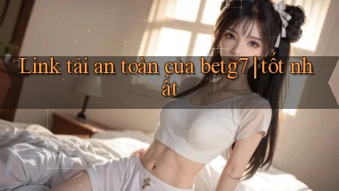 Link tải an toàn của betg7 tốt nhất