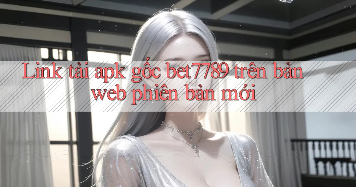 Link tải apk gốc bet7789 trên bản web phiên bản mới