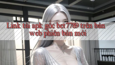 Link tải apk gốc bet7789 trên bản web phiên bản mới