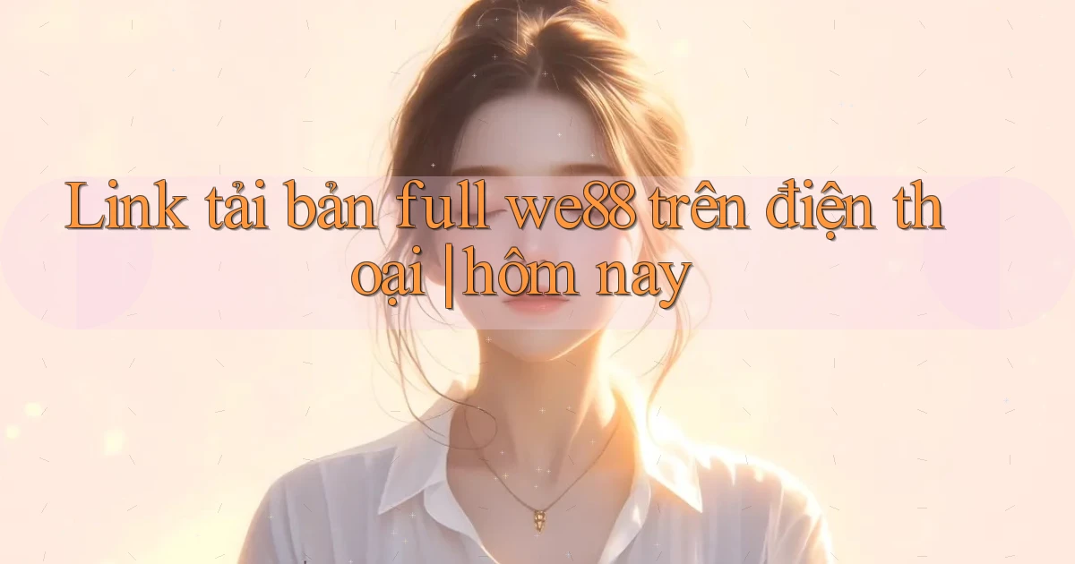 Link tải bản full we88 trên điện thoại hôm nay
