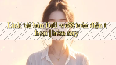 Link tải bản full we88 trên điện thoại hôm nay
