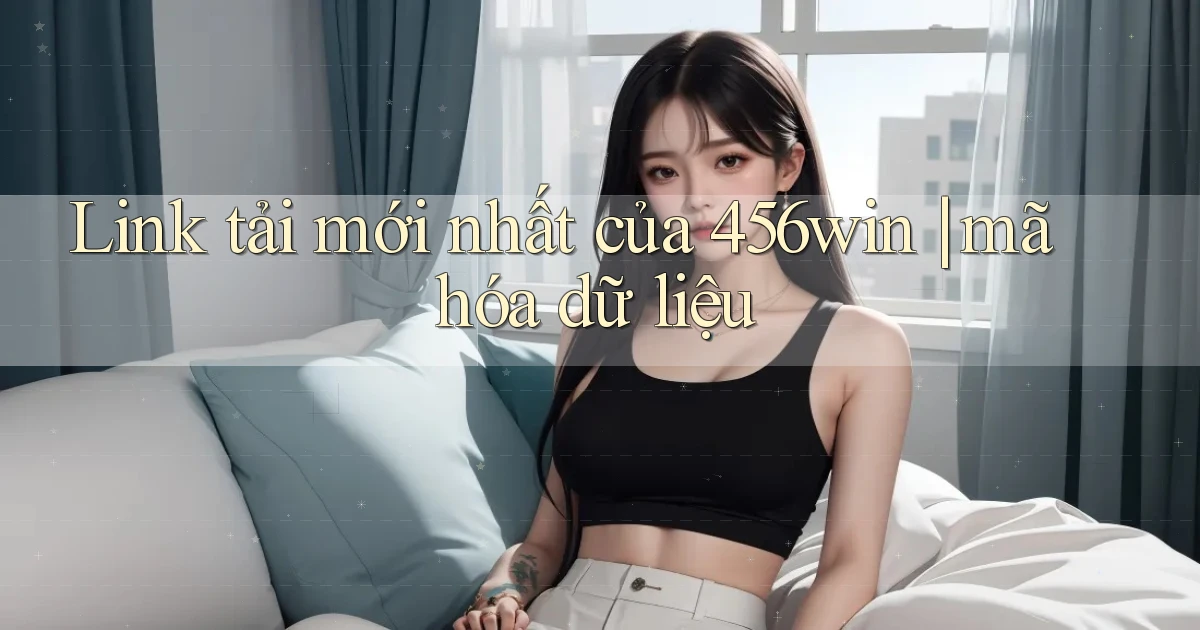 Link tải mới nhất của 456win mã hóa dữ liệu