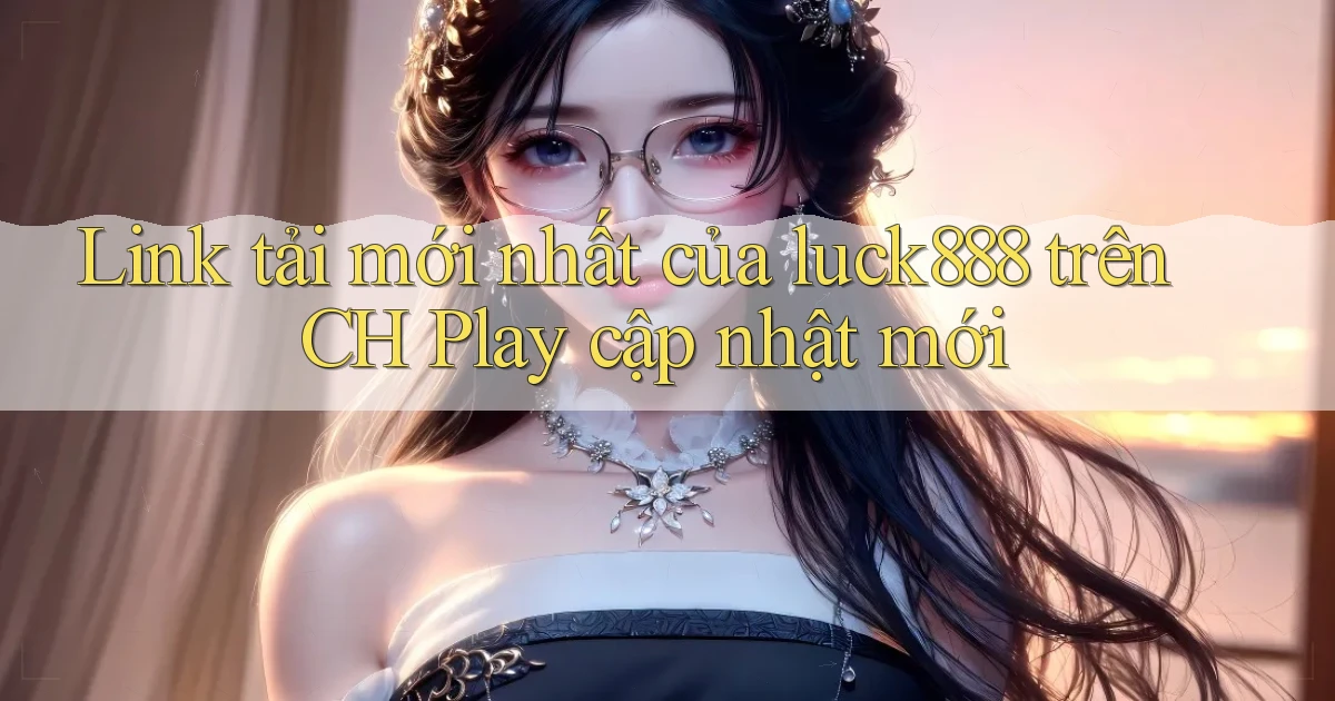 Link tải mới nhất của luck888 trên CH Play cập nhật mới