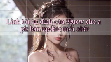 Link tải ổn định của 88ucw cho apk bản update mới nhất