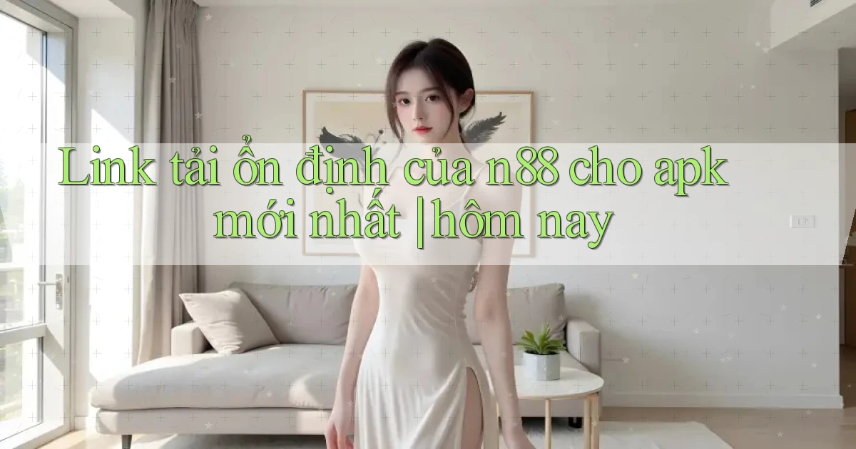 Link tải ổn định của n88 cho apk mới nhất hôm nay