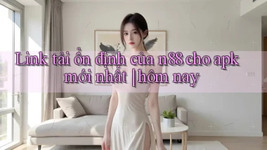 Link tải ổn định của n88 cho apk mới nhất hôm nay