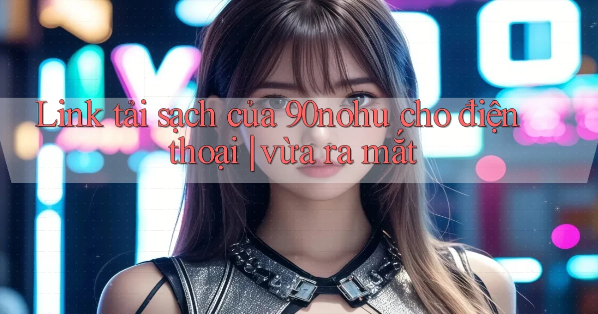 Link tải sạch của 90nohu cho điện thoại vừa ra mắt