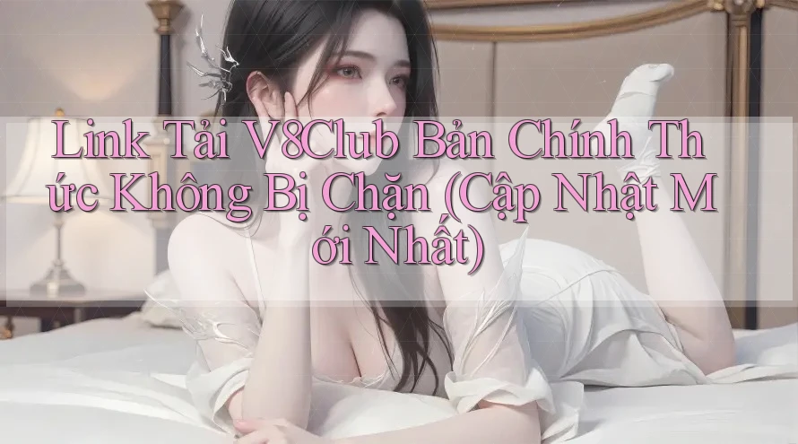 Link Tải V8Club Bản Chính Thức Không Bị Chặn (Cập Nhật Mới Nhất)