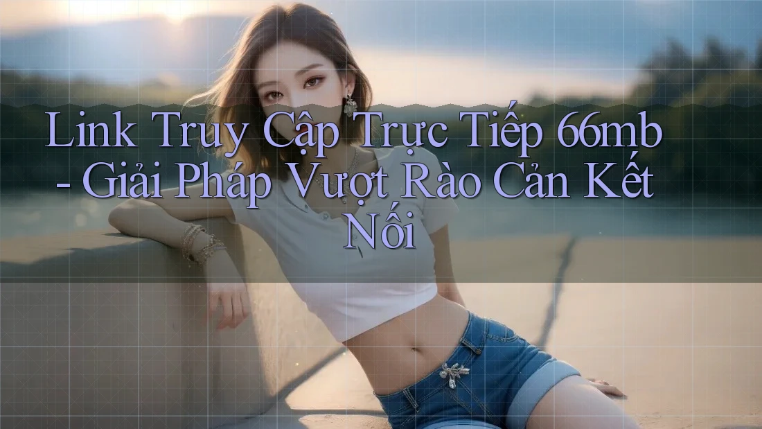 Link Truy Cập Trực Tiếp 66mb - Giải Pháp Vượt Rào Cản Kết Nối Link Truy Cập Trực Tiếp 66mb - Giải Pháp Vượt Rào Cản Kết Nối