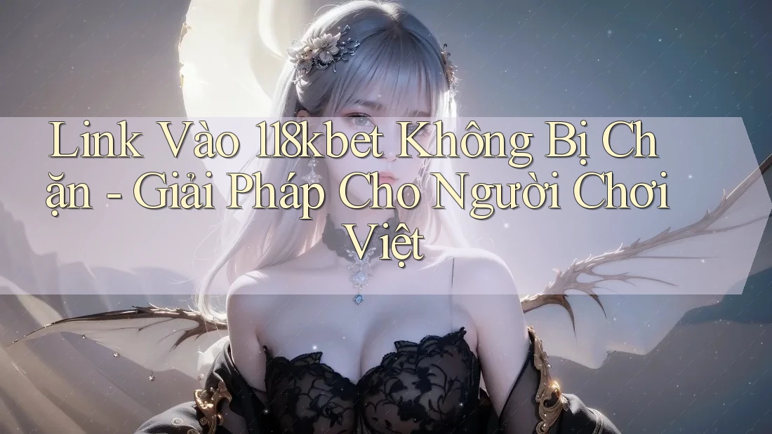 Link Vào 118kbet Không Bị Chặn - Giải Pháp Cho Người Chơi Việt Link Vào 118kbet Không Bị Chặn - Giải Pháp Cho Người Chơi Việt
