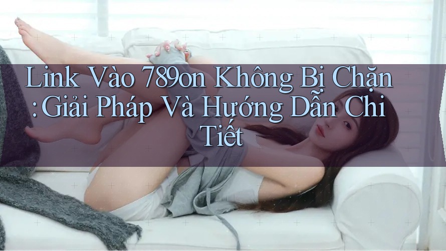 Link Vào 789on Không Bị Chặn: Giải Pháp Và Hướng Dẫn Chi Tiết Link Vào 789on Không Bị Chặn: Giải Pháp Và Hướng Dẫn Chi Tiết