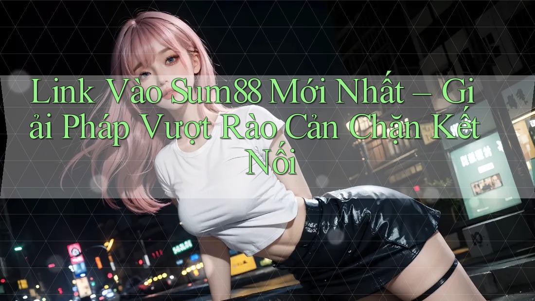 Link Vào Sum88 Mới Nhất – Giải Pháp Vượt Rào Cản Chặn Kết Nối Link Vào Sum88 Mới Nhất – Giải Pháp Vượt Rào Cản Chặn Kết Nối