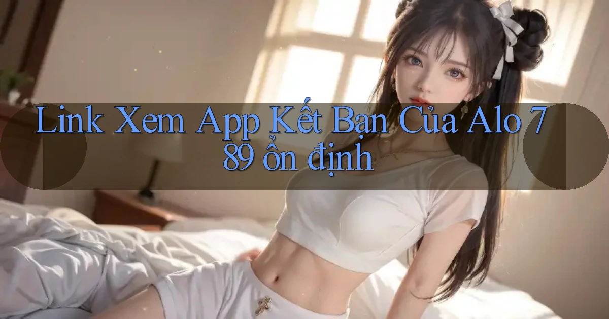 link xem app kết bạn của alo 789 ổn định