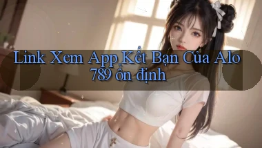 link xem app kết bạn của alo 789 ổn định