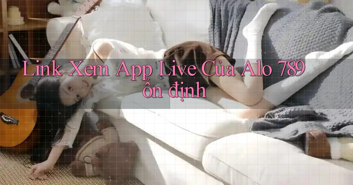 link xem app live của alo 789 ổn định