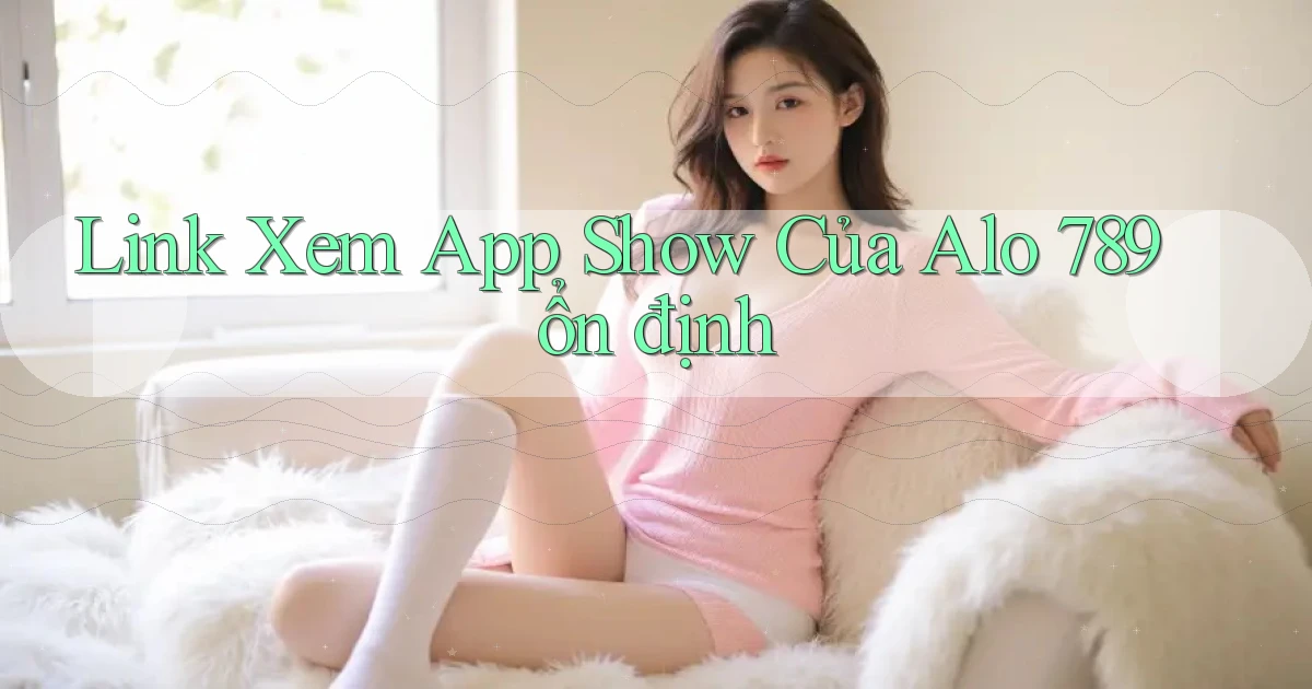 link xem app show của alo 789 ổn định