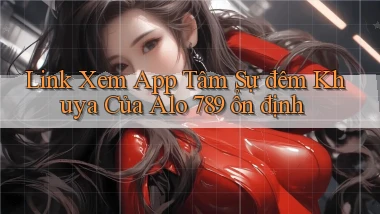 link xem app tâm sự đêm khuya của alo 789 ổn định