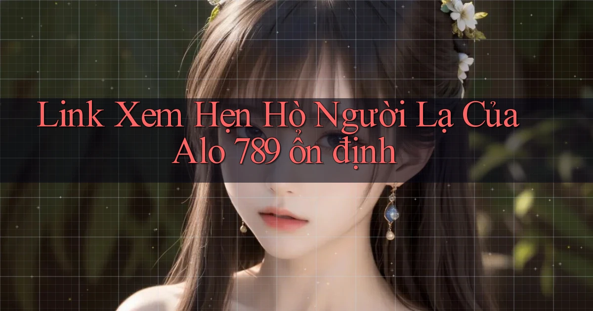 link xem hẹn hò người lạ của alo 789 ổn định