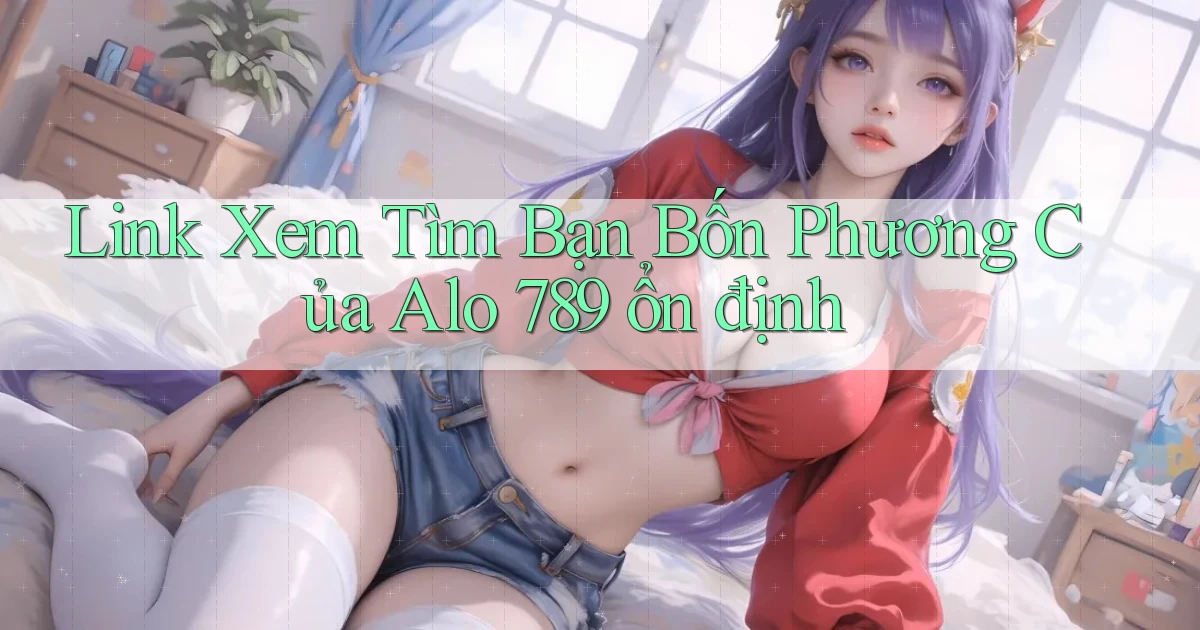 link xem tìm bạn bốn phương của alo 789 ổn định