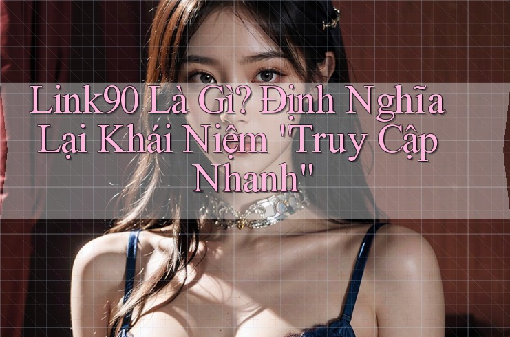 Link90 Là Gì? Định Nghĩa Lại Khái Niệm “Truy Cập Nhanh” Link90 Là Gì? Định Nghĩa Lại Khái Niệm “Truy Cập Nhanh”