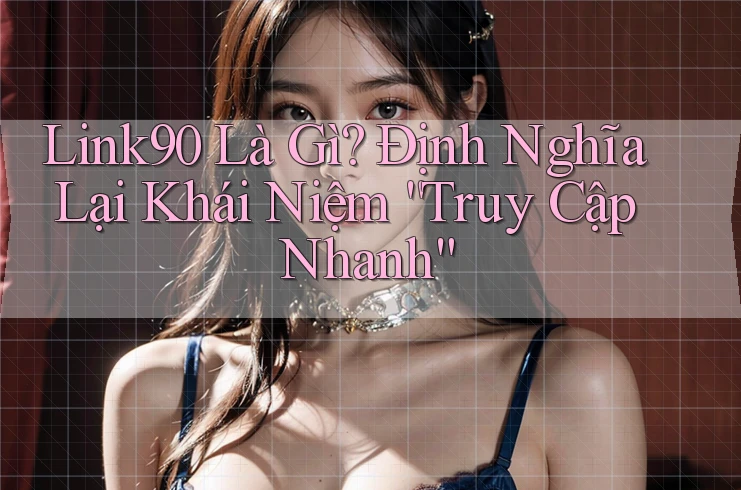 Link90 Là Gì? Định Nghĩa Lại Khái Niệm “Truy Cập Nhanh” Link90 Là Gì? Định Nghĩa Lại Khái Niệm “Truy Cập Nhanh”