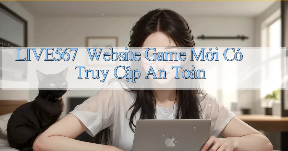 live567 ｜ Website Game Mới Có Truy Cập An Toàn
