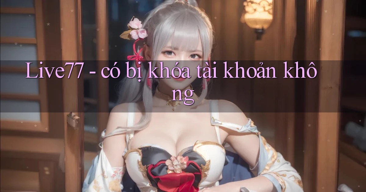 Live77   có bị khóa tài khoản không