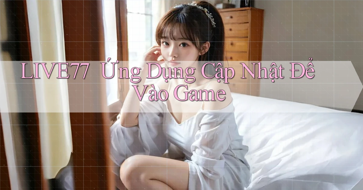 live77 ｜ Ứng Dụng Cập Nhật Để Vào Game