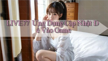 live77 ｜ Ứng Dụng Cập Nhật Để Vào Game