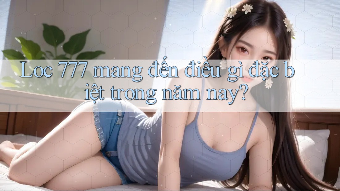 Loc 777 mang đến điều gì đặc biệt trong năm nay?