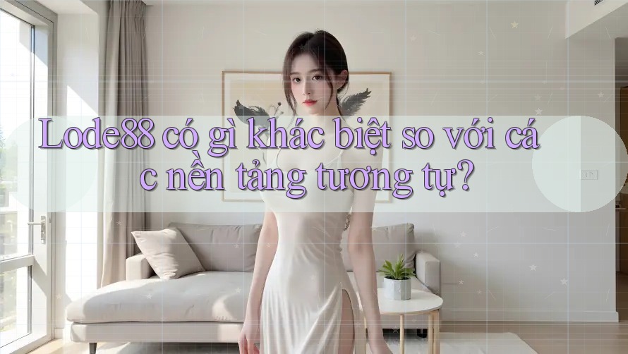 Lode88 có gì khác biệt so với các nền tảng tương tự?