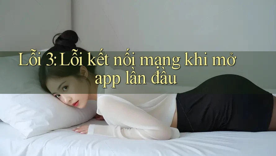 Lỗi 3: Lỗi kết nối mạng khi mở app lần đầu