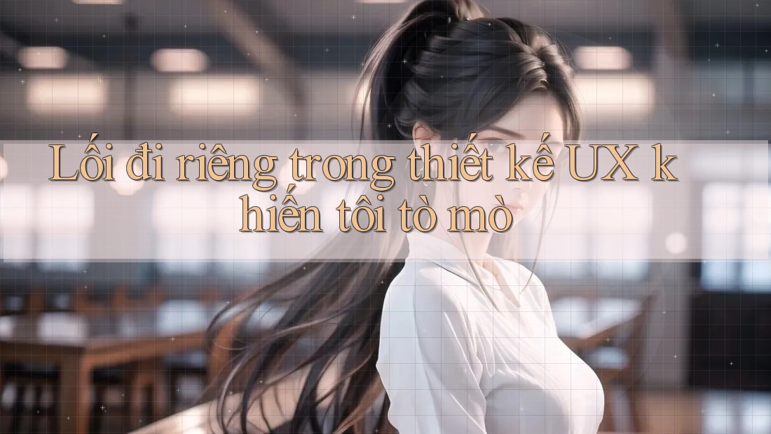 Lối đi riêng trong thiết kế UX khiến tôi tò mò Lối đi riêng trong thiết kế UX khiến tôi tò mò