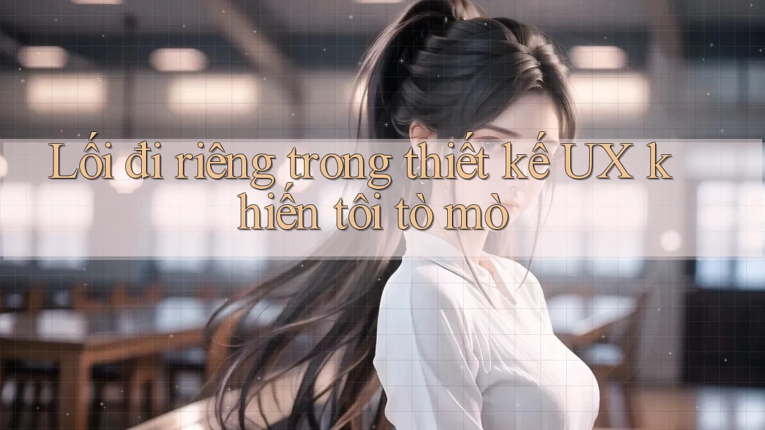 Lối đi riêng trong thiết kế UX khiến tôi tò mò Lối đi riêng trong thiết kế UX khiến tôi tò mò