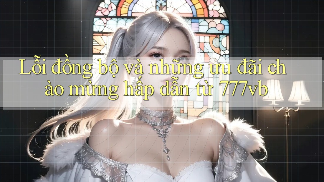 Lỗi đồng bộ và những ưu đãi chào mừng hấp dẫn từ 777vb Lỗi đồng bộ và những ưu đãi chào mừng hấp dẫn từ 777vb