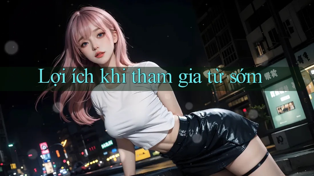 Lợi ích khi tham gia từ sớm Lợi ích khi tham gia từ sớm