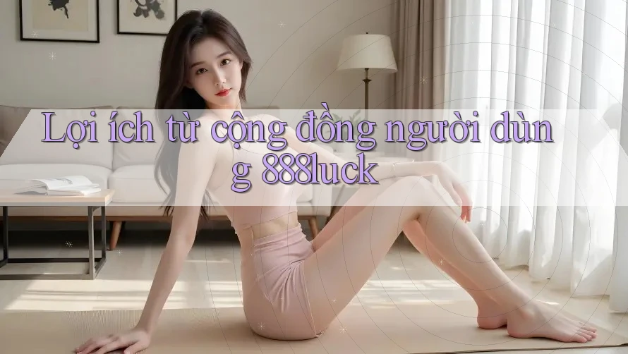 Lợi ích từ cộng đồng người dùng 888luck