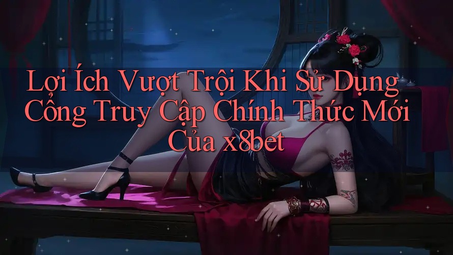 Lợi Ích Vượt Trội Khi Sử Dụng Cổng Truy Cập Chính Thức Mới Của x8bet